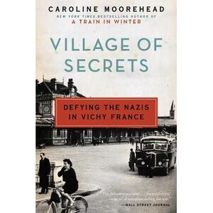 Village of Secrets: Defying the Nazis in Vichy France -- Caroline Moorehead